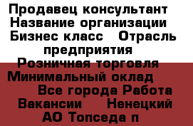 Продавец-консультант › Название организации ­ Бизнес класс › Отрасль предприятия ­ Розничная торговля › Минимальный оклад ­ 35 000 - Все города Работа » Вакансии   . Ненецкий АО,Топседа п.